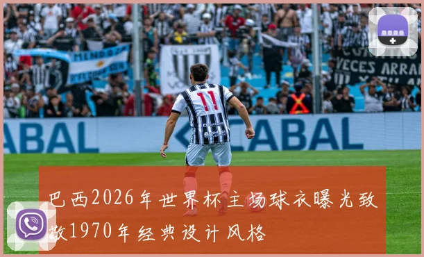 巴西2026年世界杯主场球衣曝光致敬1970年经典设计风格