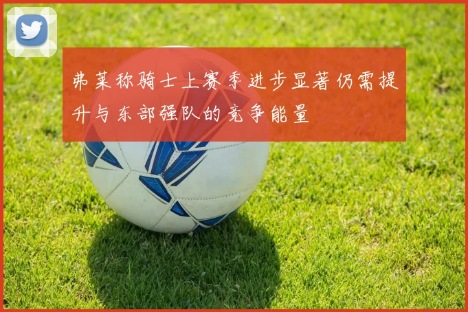 弗莱称骑士上赛季进步显著仍需提升与东部强队的竞争能量