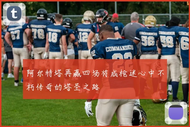 阿尔特塔再赢四场将成枪迷心中不朽传奇的塔圣之路