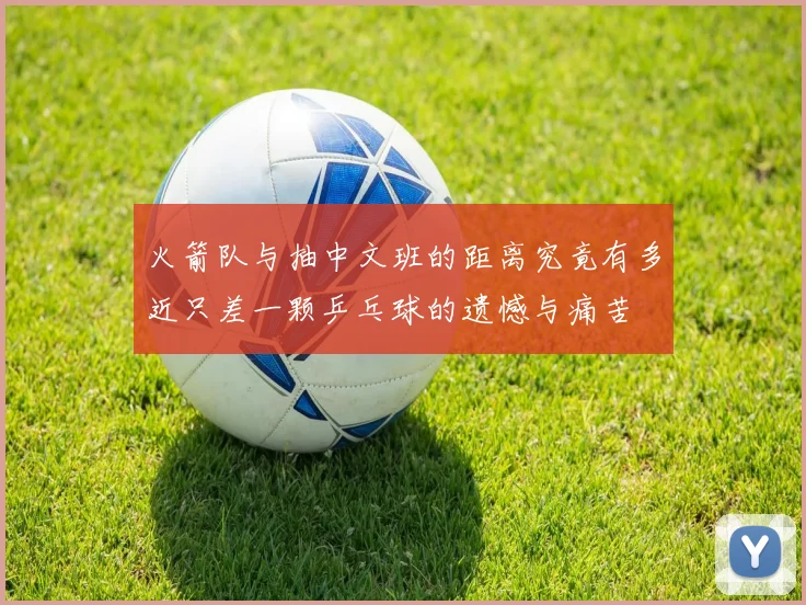火箭队与抽中文班的距离究竟有多近只差一颗乒乓球的遗憾与痛苦