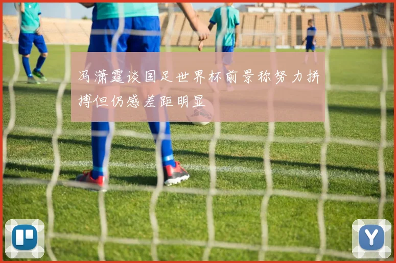 冯潇霆谈国足世界杯前景称努力拼搏但仍感差距明显