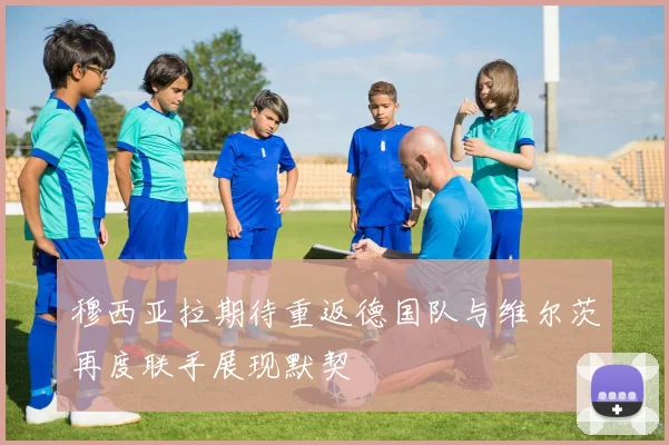 穆西亚拉期待重返德国队与维尔茨再度联手展现默契