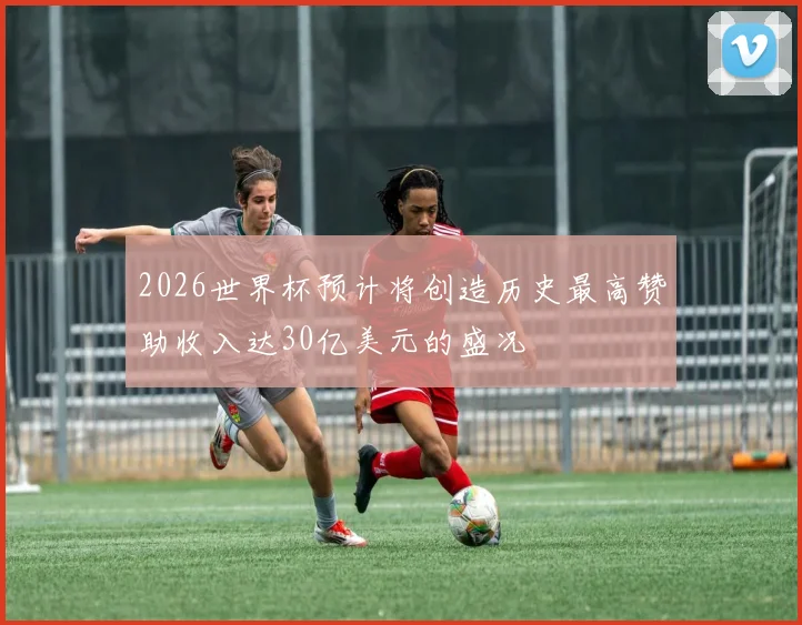 2026世界杯预计将创造历史最高赞助收入达30亿美元的盛况