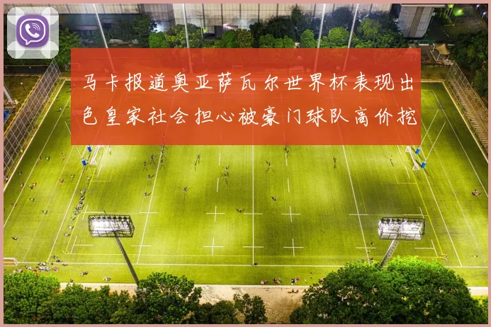马卡报道奥亚萨瓦尔世界杯表现出色皇家社会担心被豪门球队高价挖角