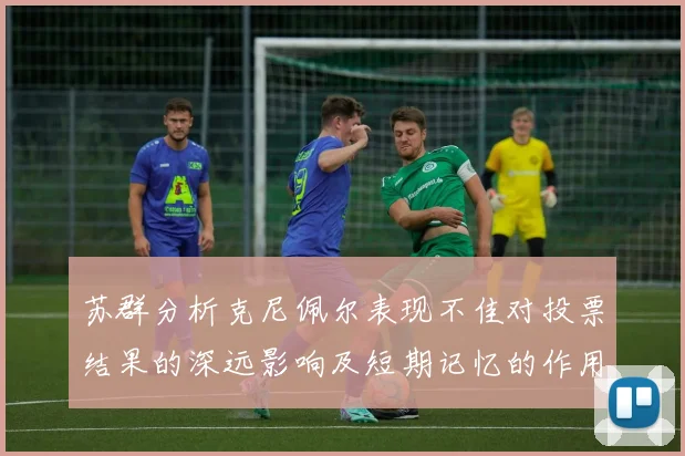 苏群分析克尼佩尔表现不佳对投票结果的深远影响及短期记忆的作用
