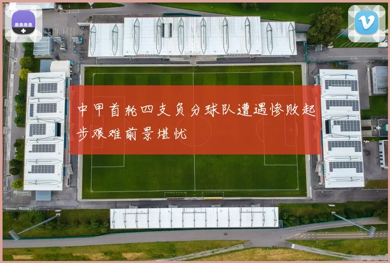 中甲首轮四支负分球队遭遇惨败起步艰难前景堪忧