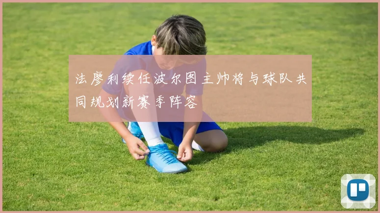 法廖利续任波尔图主帅将与球队共同规划新赛季阵容