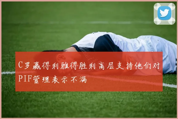 C罗赢得利雅得胜利高层支持他们对PIF管理表示不满