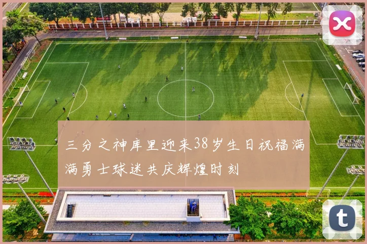 三分之神库里迎来38岁生日祝福满满勇士球迷共庆辉煌时刻