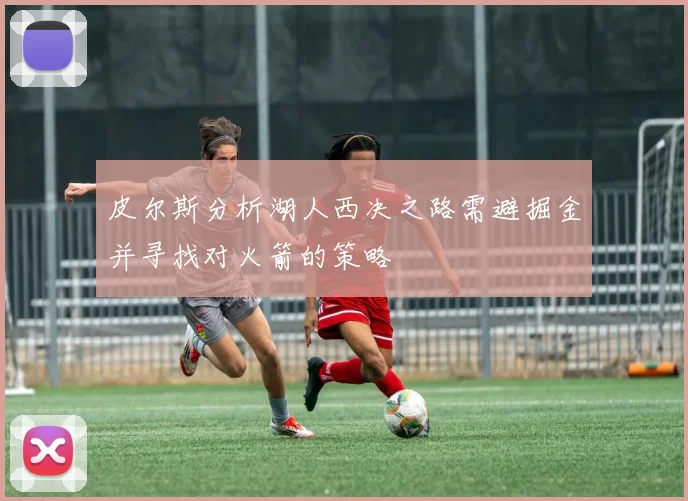 皮尔斯分析湖人西决之路需避掘金并寻找对火箭的策略