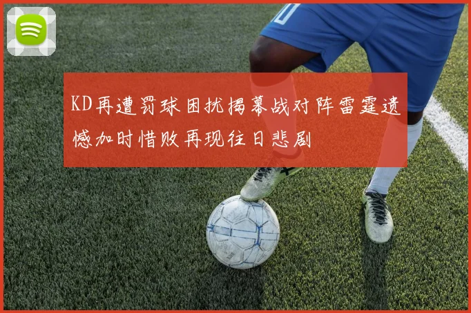KD再遭罚球困扰揭幕战对阵雷霆遗憾加时惜败再现往日悲剧