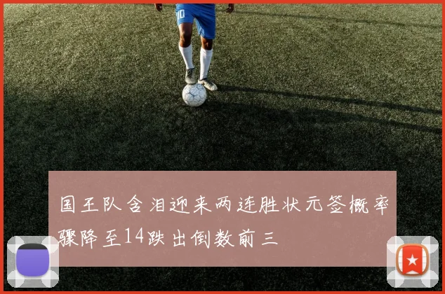 国王队含泪迎来两连胜状元签概率骤降至14跌出倒数前三