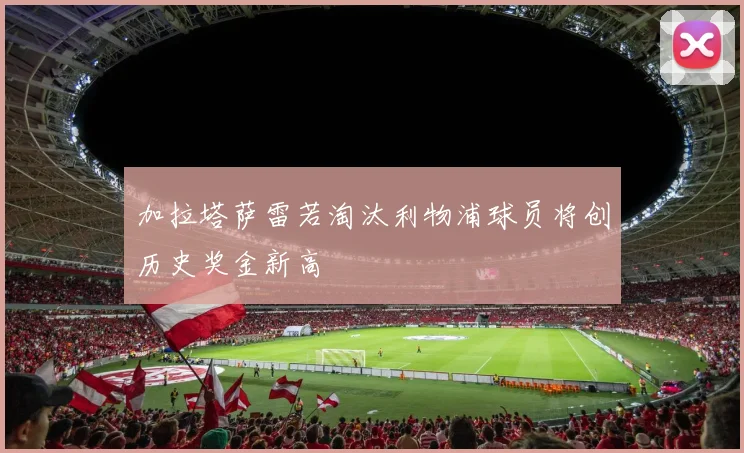 加拉塔萨雷若淘汰利物浦球员将创历史奖金新高
