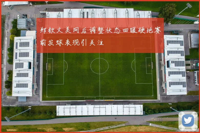 郑钦文美网后调整状态回暖硬地赛前发球表现引关注