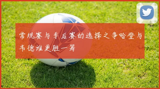常规赛与季后赛的选择之争哈登与韦德谁更胜一筹