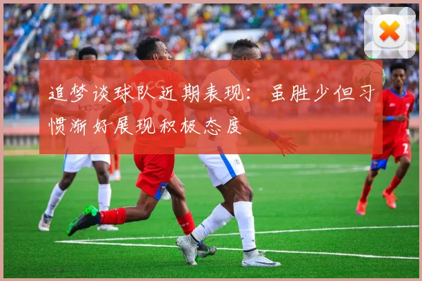 追梦谈球队近期表现：虽胜少但习惯渐好展现积极态度