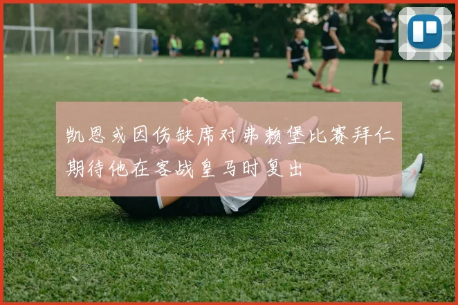 凯恩或因伤缺席对弗赖堡比赛拜仁期待他在客战皇马时复出