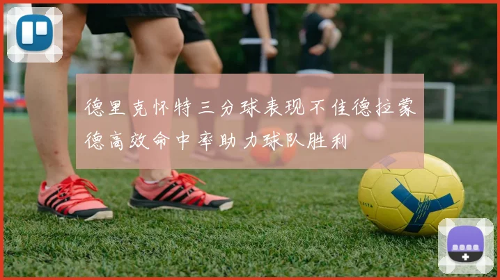德里克怀特三分球表现不佳德拉蒙德高效命中率助力球队胜利