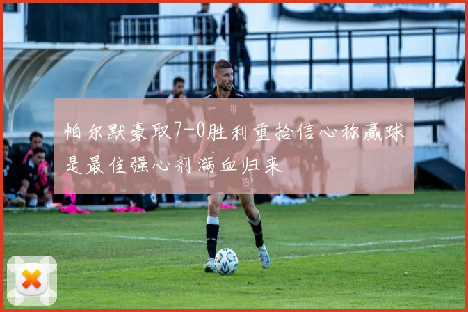 帕尔默豪取7-0胜利重拾信心称赢球是最佳强心剂满血归来
