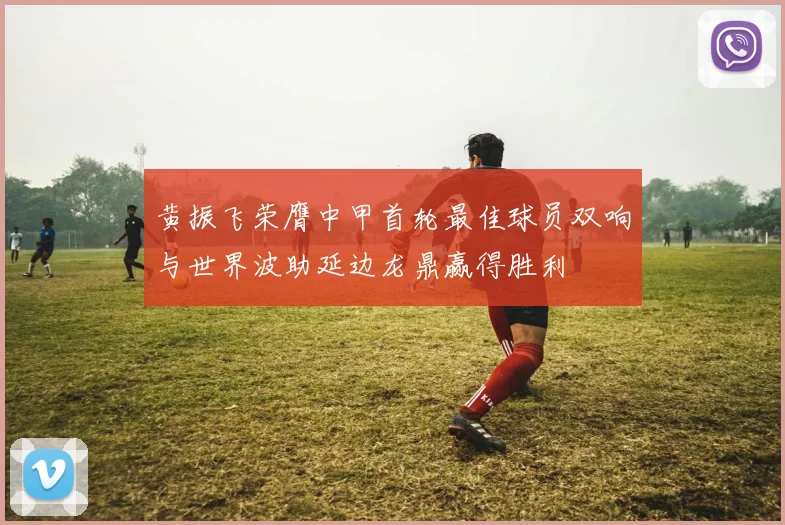 黄振飞荣膺中甲首轮最佳球员双响与世界波助延边龙鼎赢得胜利