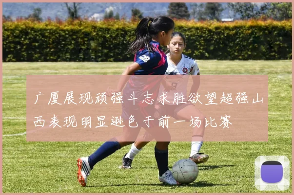 广厦展现顽强斗志求胜欲望超强山西表现明显逊色于前一场比赛